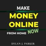 Make Money Online From Home NOW Lots of Original Ideas on How to Make Money Quickly and Easily, Dylan J. Parker