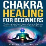 CHAKRA HEALING FOR BEGINNERS: The Complete Guide to awaken and Balance Chakras for Self-Healing and Positive Energy