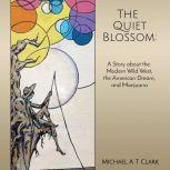 The Quiet Blossom A Story about the Modern Wild West, The American Dream, and Marijuana, Michael A T Clark