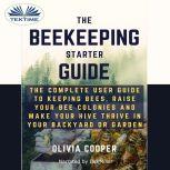 Beekeeping Starter Guide The Complete User Guide To Keeping Bees, Raise Your Bee Colonies And Make Your Hive Thrive, Olivia Cooper