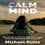 Calm Mind Discover How to Calm Your Mind, Improve Your Health, and Take Back Control of Your Life, Michael Dutts