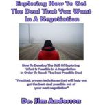 Exploring How to Get the Deal That You Want in a Negotiation How to Develop the Skill of Exploring What Is Possible in a Negotiation in Order to Reach the Best Possible Deal, Dr. Jim Anderson