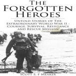 The Forgotten Heroes: Untold Stories of the Extraordinary World War II - Courage, Survival, Resistance and Rescue Mission, Scott S. F. Meaker