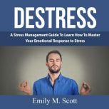 Destress: A Stress Management Guide To Learn How To Master Your Emotional Response to Stress, Emily M. Scott