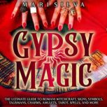 Gypsy Magic: The Ultimate Guide to Romani Witchcraft, Signs, Symbols, Talismans, Charms, Amulets, Tarot, Spells, and More, Mari Silva