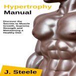 Hypertrophy Manual Discover the Secrets to Muscle Growth, Supreme Strength and Maintaining a Healthy Diet, J. Steele