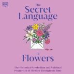 The Secret Language of Flowers The Historical Symbolism and Spiritual Properties of Flowers Throughout Time, DK