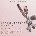 Intermittent Fasting The ultimate guide to intermittent fasting and how you can do it without getting hungry, Maria R Robinson