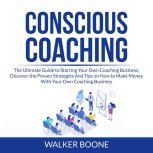 Conscious Coaching: The Ultimate Guide to Starting Your Own Coaching Business, Discover the Proven Strategies And Tips on How to Make Money With Your Own Coaching Business, Walker Boone