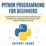 Python Programming for Beginners A Comprehensive Crash Course With Practical Exercises to Quickly Learn Coding and Programming for Data Analysis and Machine Learning
