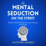 Mental Seduction on the Street Master Street Hypnosis and Amaze Everyone, ANTONIO JAIMEZ