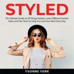 Styled: The Ultimate Guide on All Things Fashion, Learn Different Fashion Styles and Tips That Can Help You Look Your Best Every Day!, Yvonne York
