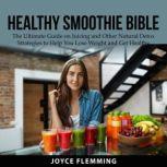 Healthy Smoothie Bible: The Ultimate Guide on Juicing and Other Natural Detox Strategies to Help You Lose Weight and Get Healthy, Joyce Flemming
