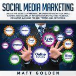 Social Media Marketing: Unlock the Secrets of Personal Branding to Grow Your Small Business and Become an Influencer Using YouTube, Facebook, Instagram, Blogging for SEO, and Advertising, Matt Golden