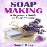 Soap Making: A Beginners Guide To Soap Making
