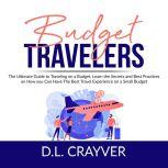 Budget Travelers: The Ultimate Guide to Traveling on a Budget, Learn the Secrets and Best Practices on How you Can Have The Best Travel Experience on a Small Budget, D.L. Crayver