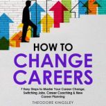 How to Change Careers: 7 Easy Steps to Master Your Career Change, Switching Jobs, Career Coaching & New Career Planning, Theodore Kingsley