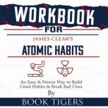 Workbook For James Clear's Atomic Habits An Easy and Proven Way to Build Good Habits and Break Bad Ones, Book Tigers