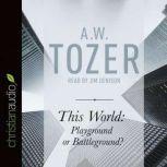 This World: Playground or Battleground? A Call to the Real World of the Spiritual, A. W. Tozer