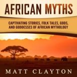 African Myths: Captivating Stories, Folk Tales, Gods, and Goddesses of African Mythology, Matt Clayton