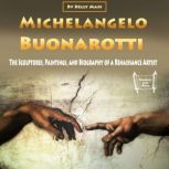 Michelangelo Buonarotti The Sculptures, Paintings, and Biography of a Renaissance Artist