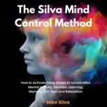 The Silva Mind Control Method How to Activate Deep States of Accelerated Mental Activity, Intuition, Learning, Memory, ESP, Rest and Relaxation, Mike Silva
