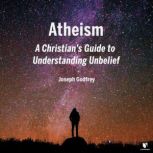 Atheism: A Christian's Guide to Understanding Unbelief, Joseph J. Godfrey