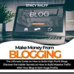 Make Money From Blogging: The Ultimate Guide on How to Build High Profit Blogs, Discover the Insider Secrets on How to Build Massive Traffic With Your Blog to Earn Huge Profits, Stacy Ralff