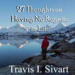 27 Thoughts on Having No Regrets in Life, Travis I. Sivart