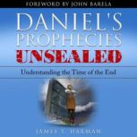 Daniel's Prophecies Unsealed Understanding The Time of the End, James Harman