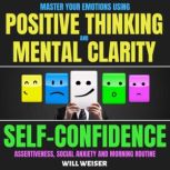 Master Your Emotions Using Positive Thinking And Mental Clarity Self-Confidence, Assertiveness, Social Anxiety & Morning Routine, Will Weiser