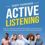 Active Listening: How to Listen in a Distracted World to Build Trust, Improve Conversations and Deepen Relationships, Andy Gardner