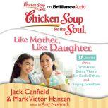 Chicken Soup for the Soul: Like Mother, Like Daughter - 36 Stories about Gratitude, Being There for Each Other, and Saying Goodbye, Jack Canfield