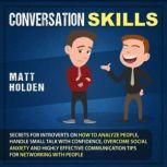 Conversation Skills: Secrets for Introverts on How to Analyze People, Handle Small Talk with Confidence, Overcome Social Anxiety and Highly Effective Communication Tips for Networking with People, Matt Holden