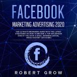 FACEBOOK MARKETING ADVERTISING 2020 The ultimate beginners guide with the latest strategies on how to become a top influencer even if you have a small business (social media mastery ads guide), Robert Grow