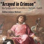Arrayed in Crimson: Martyrdom and Persecution in the Early Church, Andrea L. Molinari