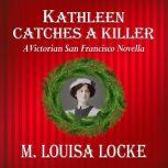 Kathleen Catches a Killer A Victorian San Francisco Novella, M. Louisa Locke