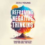 Reframing Negative Thinking Transform Your Perspective, Calm Your Mind, Find Peace., Zera Young