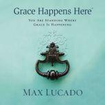 Grace Happens Here You Are Standing Where Grace Is Happening, Max Lucado