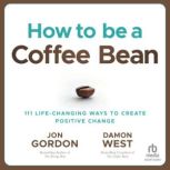 How to be a Coffee Bean 111 Life-Changing Ways to Create Positive Change, Jon Gordon