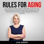 Rules for Aging: The Ultimate Guide on How to Age Well, Learn Tips and Expert Advice on How to Protect Your Aging Brain, Your Health and Your Looks to Stay Looking and Feeling Youthful