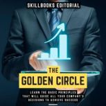 The Golden Circle - Learn The Basic Principles That Will Guide All Your Company's Decisions To Achieve Success, Skillbooks Editorial