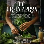 The Green Apron Plant-Based Made Easy, Simple Steps to Delicious Vegetarian Meals, Kathryne Bodrug