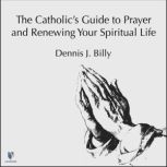 The Catholic's Guide to Prayer and Renewing Your Spiritual Life, Dennis J. Billy