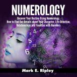 Numerology: Uncover Your Destiny Using Numerology. How to Find Out Details about Your Character, Life Direction, Relationships and Finances with Numbers, Mark E. Ripley