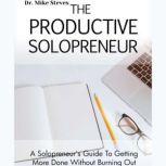 The Productive Solopreneur A Solopreneur's Guide To Getting More Done Without Burning Out, Dr. Mike Steves