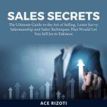 Sales Secrets: The Ultimate Guide to the Art of Selling, Learn Savvy Salesmanship and Sales Techniques That Would Let You Sell Ice to Eskimos, Ace Rizoti