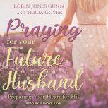 Praying for Your Future Husband Preparing Your Heart for His, Tricia Goyer