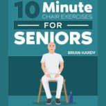10-Minute Chair Exercises for Seniors 7 Simple Workout Routines for Each Day of the Week. 70+ Illustrated Exercises with Video Demos for Cardio, Core, Yoga, Back Stretching, and more., Brian Hardy