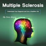 Multiple Sclerosis Understand Your Diagnosis and Live a Healthier Life